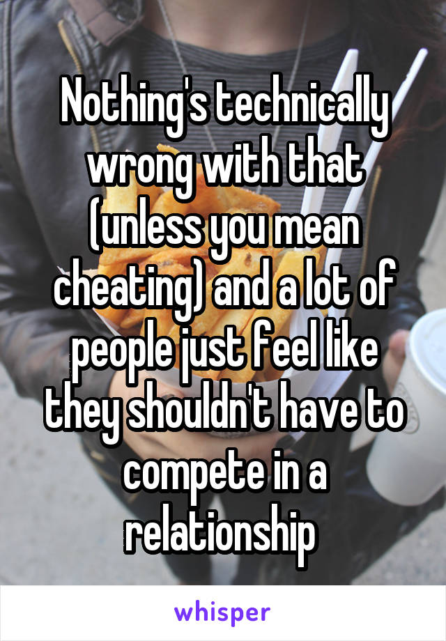 Nothing's technically wrong with that (unless you mean cheating) and a lot of people just feel like they shouldn't have to compete in a relationship 