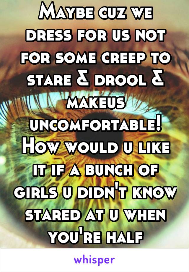 Maybe cuz we dress for us not for some creep to stare & drool & makeus uncomfortable! How would u like it if a bunch of girls u didn't know stared at u when you're half dressed?