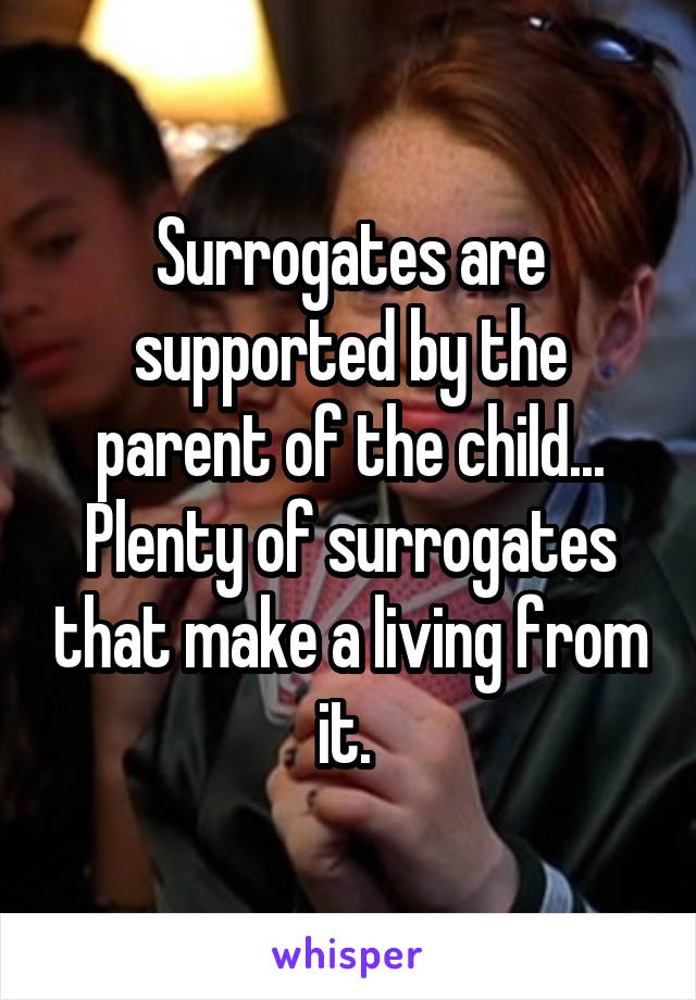 Surrogates are supported by the parent of the child... Plenty of surrogates that make a living from it. 