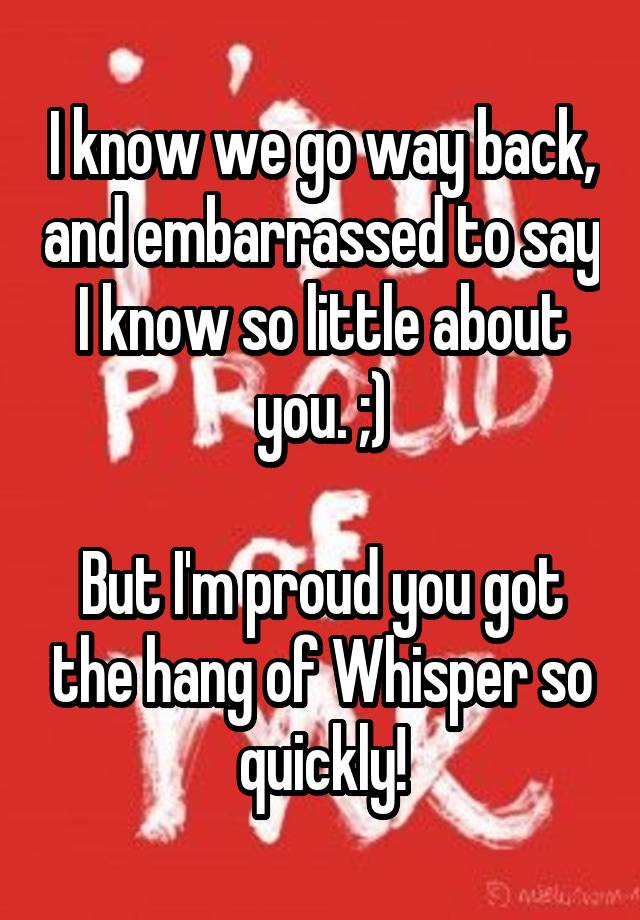 i-know-we-go-way-back-and-embarrassed-to-say-i-know-so-little-about