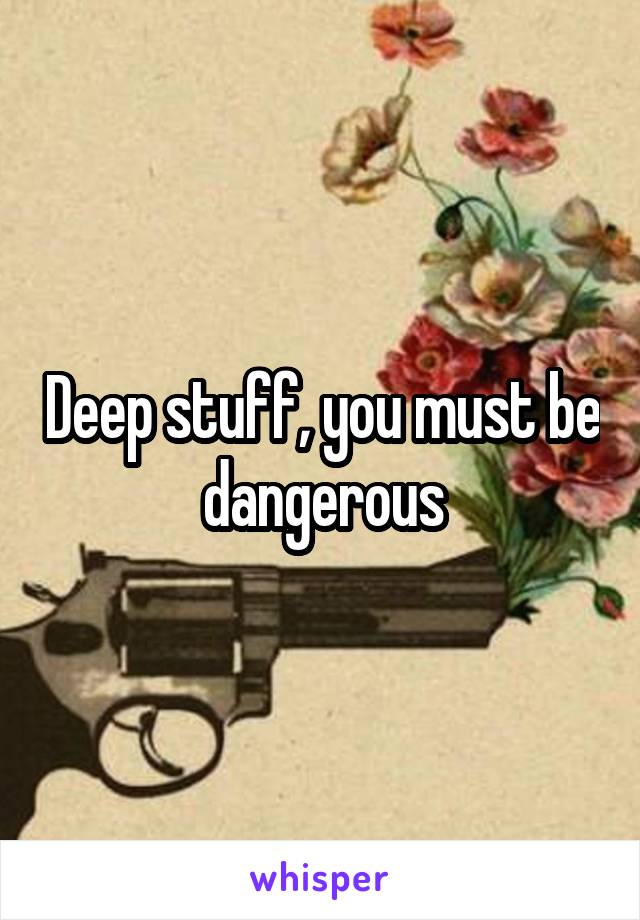 Deep stuff, you must be dangerous