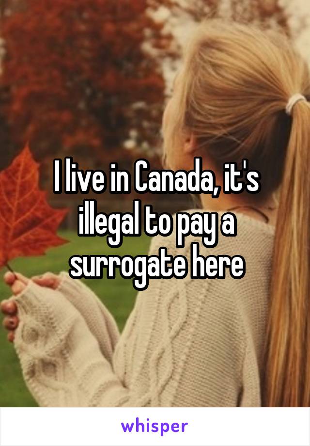 I live in Canada, it's illegal to pay a surrogate here