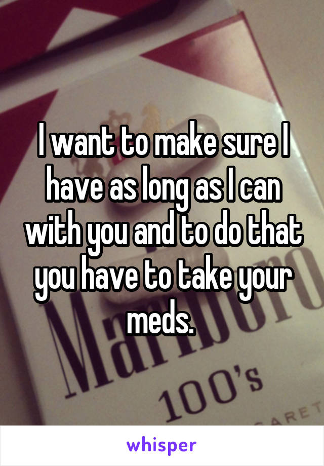 I want to make sure I have as long as I can with you and to do that you have to take your meds. 