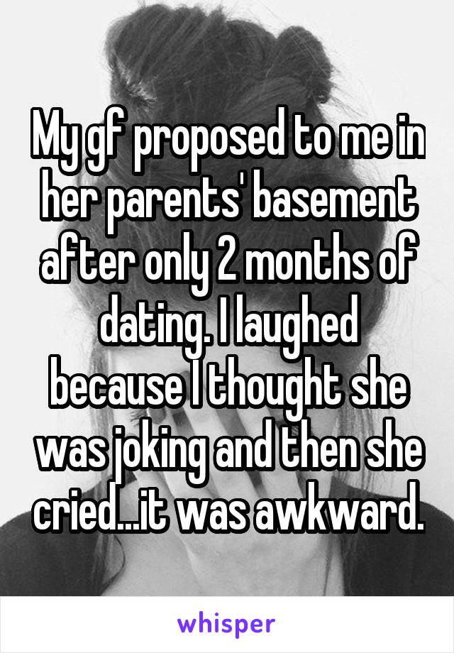 My gf proposed to me in her parents' basement after only 2 months of dating. I laughed because I thought she was joking and then she cried...it was awkward.