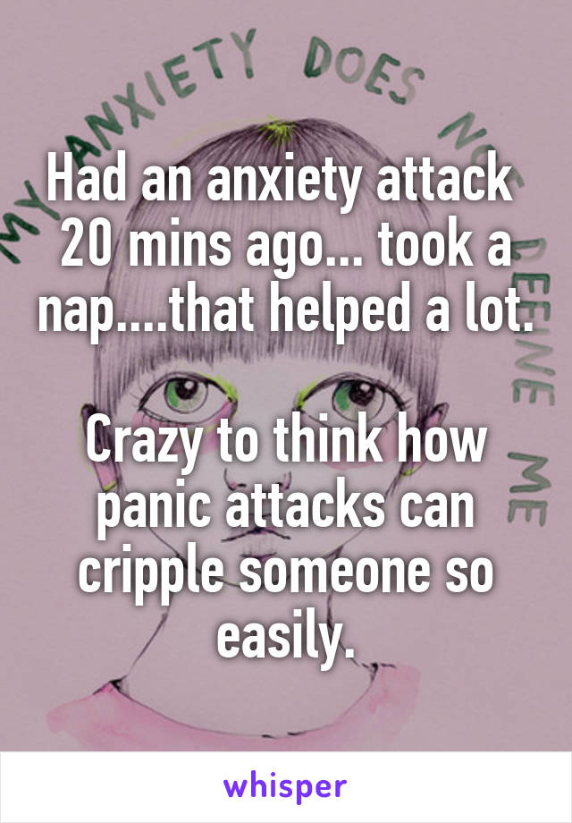 Had an anxiety attack  20 mins ago... took a nap....that helped a lot.

Crazy to think how panic attacks can cripple someone so easily.