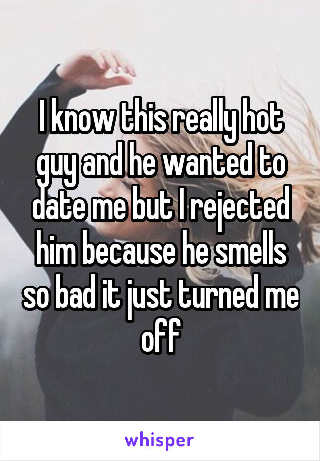 I know this really hot guy and he wanted to date me but I rejected him because he smells so bad it just turned me off