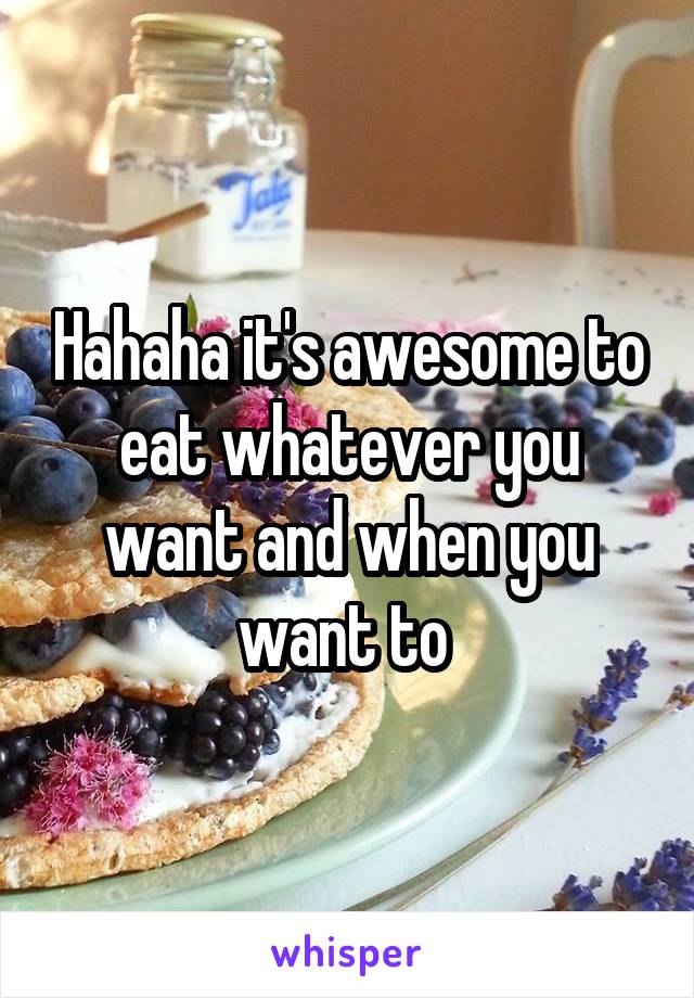 Hahaha it's awesome to eat whatever you want and when you want to 
