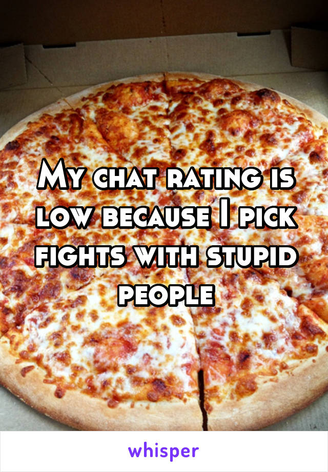 My chat rating is low because I pick fights with stupid people