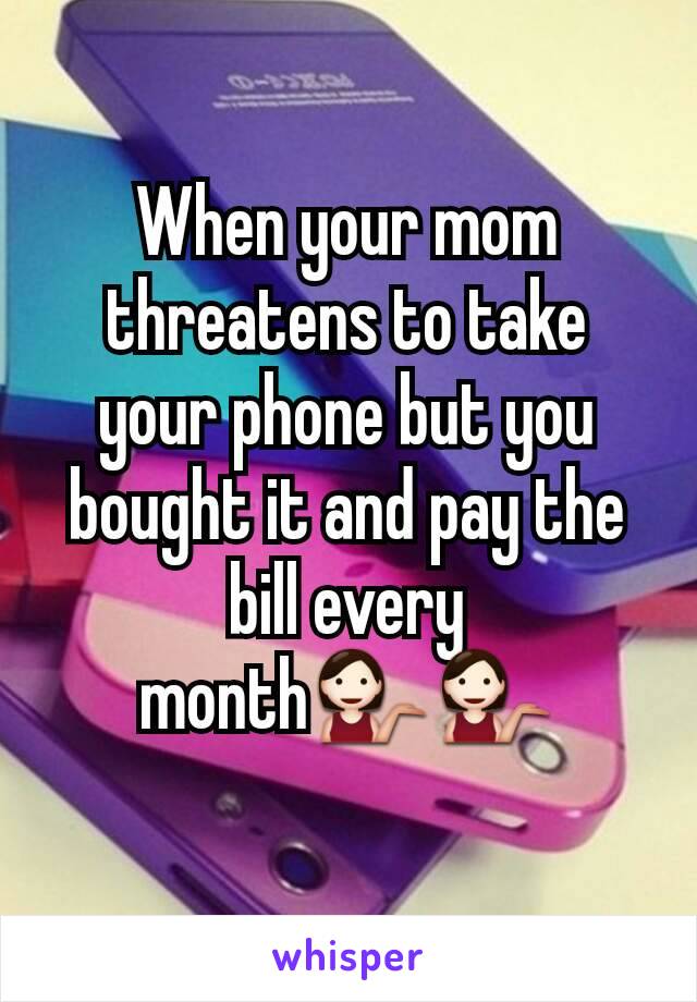 When your mom threatens to take your phone but you bought it and pay the bill every month💁💁
