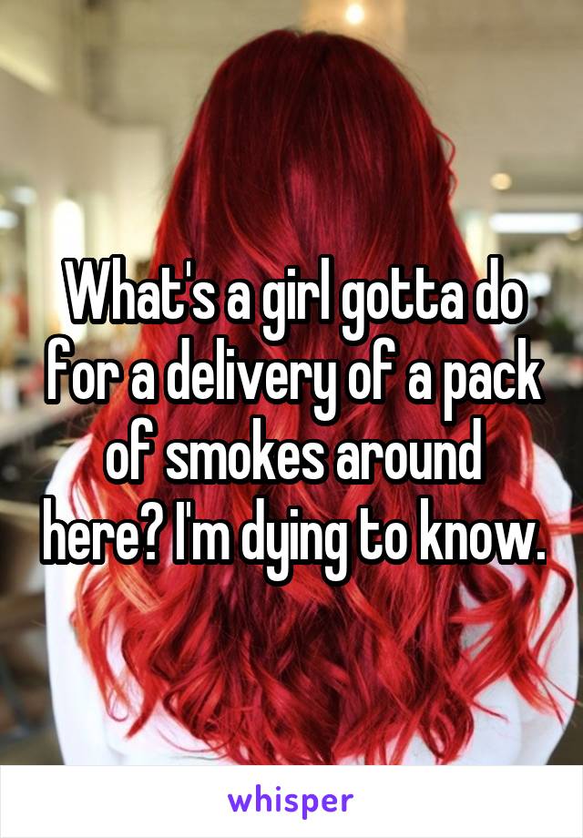 What's a girl gotta do for a delivery of a pack of smokes around here? I'm dying to know.