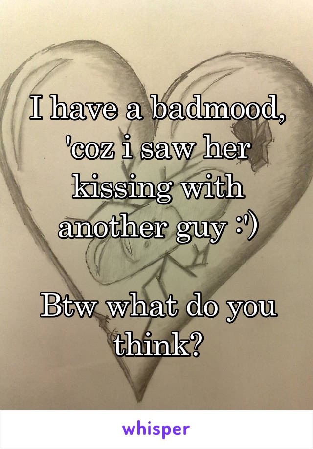 I have a badmood, 'coz i saw her kissing with another guy :')

Btw what do you think?