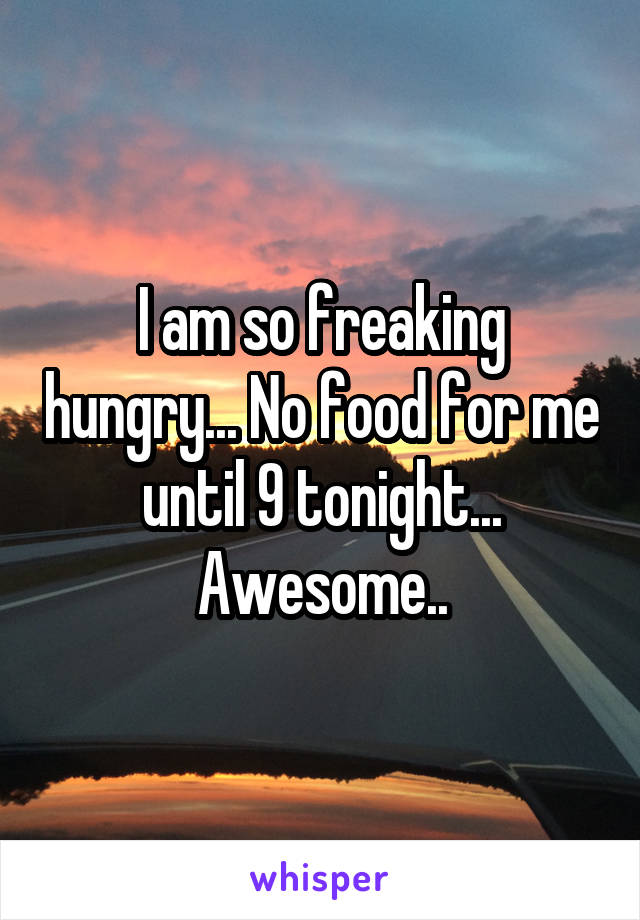 I am so freaking hungry... No food for me until 9 tonight... Awesome..