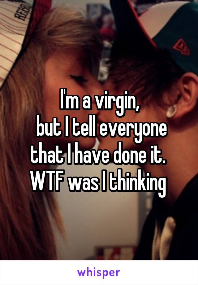 I'm a virgin,
 but I tell everyone that I have done it. 
WTF was I thinking 