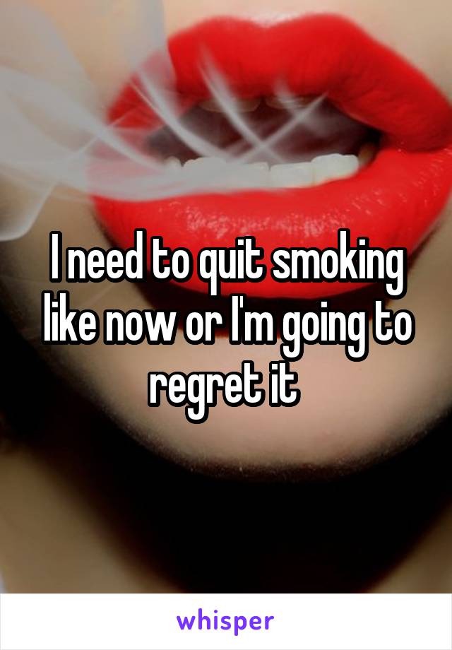I need to quit smoking like now or I'm going to regret it 