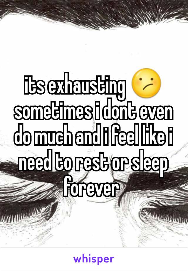 its exhausting 😕 sometimes i dont even  do much and i feel like i need to rest or sleep forever 