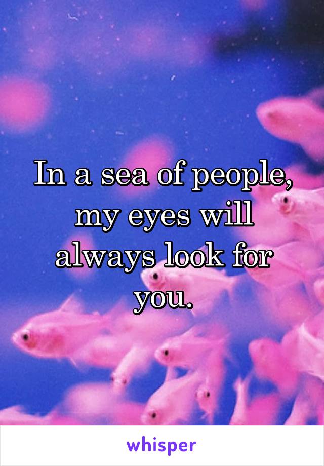 In a sea of people, my eyes will always look for you.