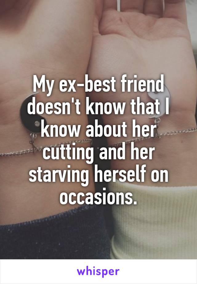 My ex-best friend doesn't know that I know about her cutting and her starving herself on occasions.