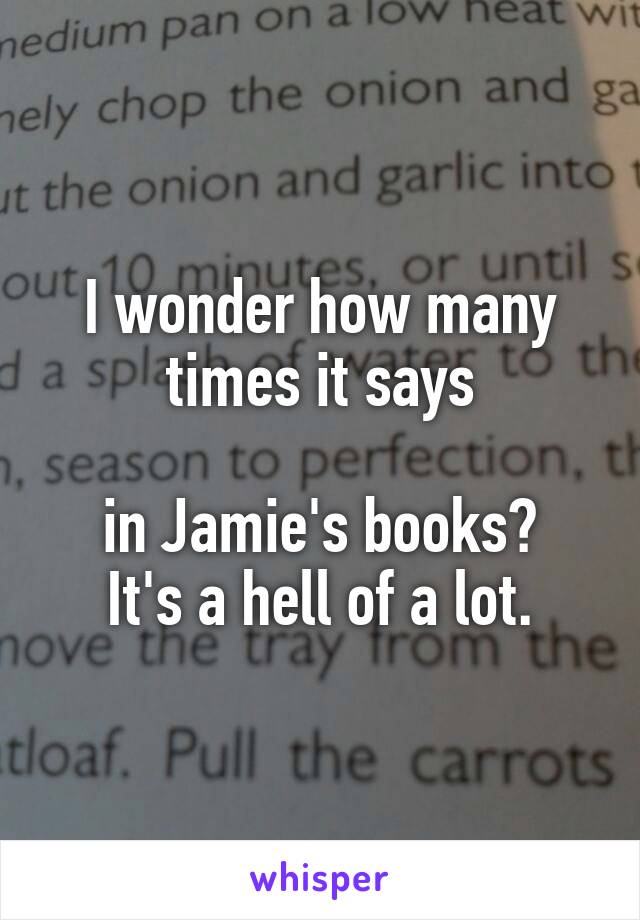I wonder how many times it says

in Jamie's books?
It's a hell of a lot.