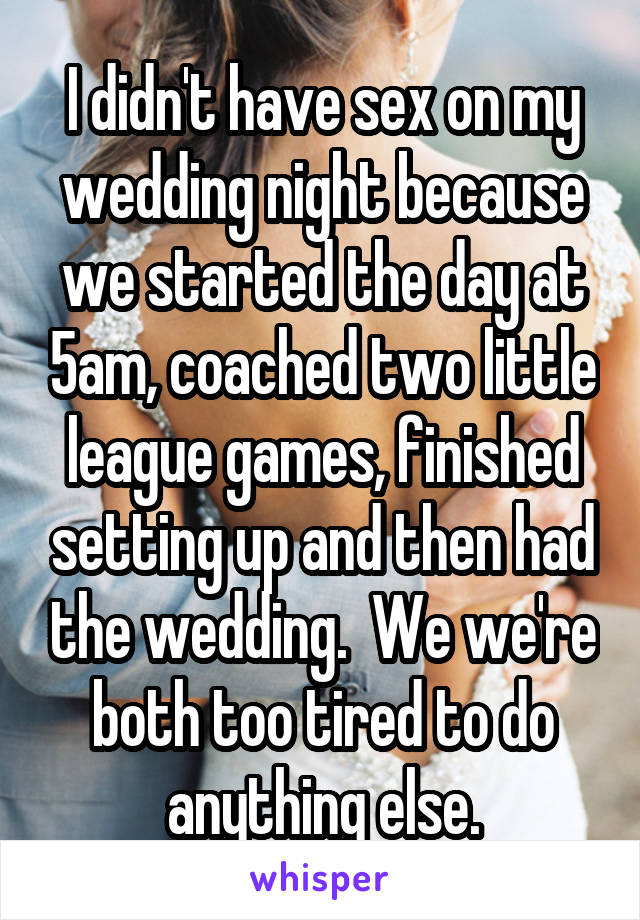 I didn't have sex on my wedding night because we started the day at 5am, coached two little league games, finished setting up and then had the wedding.  We we're both too tired to do anything else.