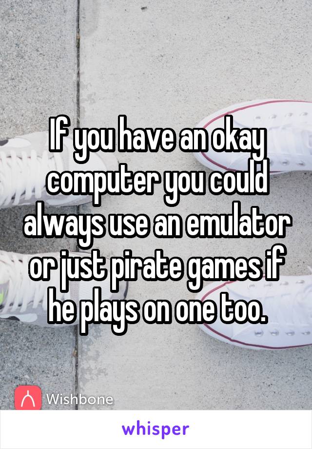 If you have an okay computer you could always use an emulator or just pirate games if he plays on one too.