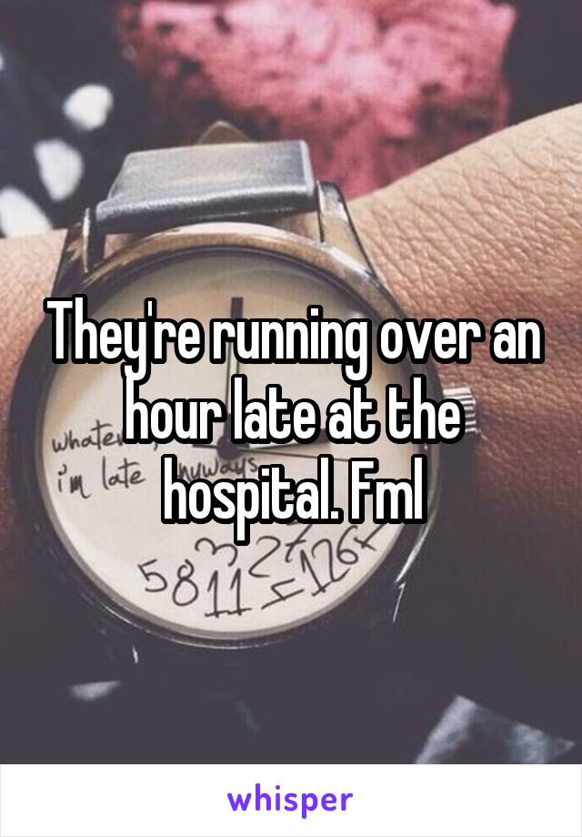 They're running over an hour late at the hospital. Fml