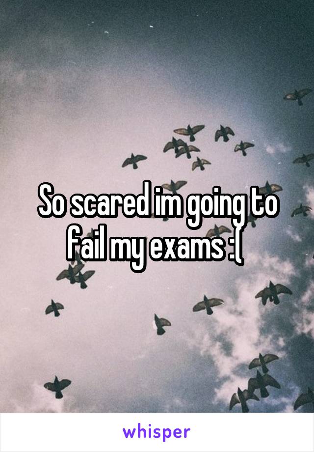 So scared im going to fail my exams :( 