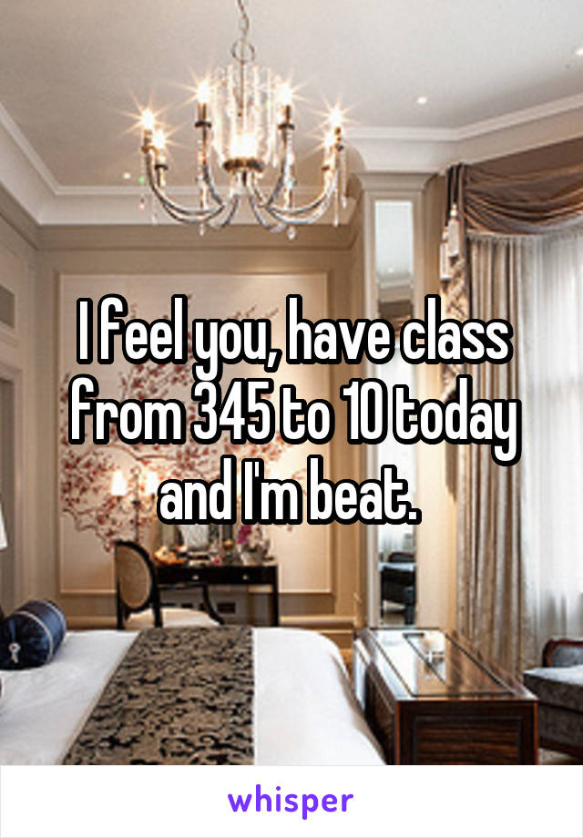 I feel you, have class from 345 to 10 today and I'm beat. 