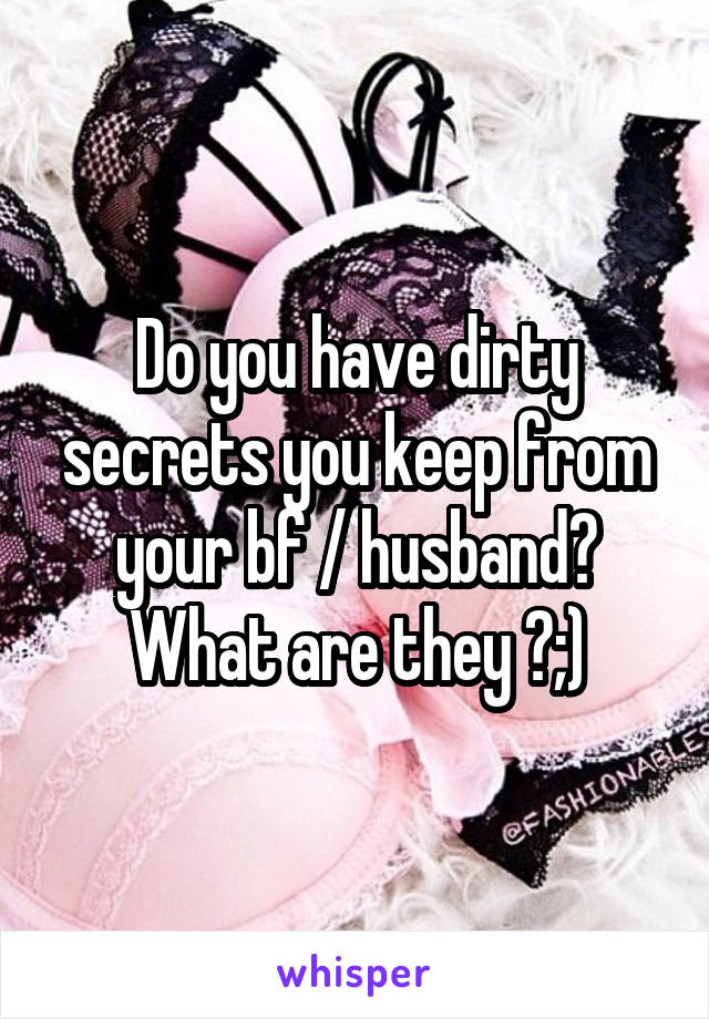 Do you have dirty secrets you keep from your bf / husband? What are they ?;)