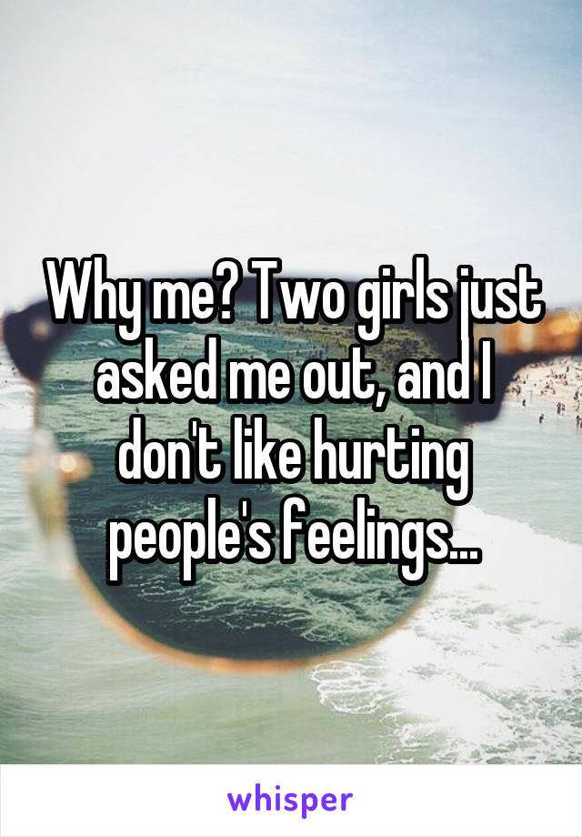Why me? Two girls just asked me out, and I don't like hurting people's feelings...