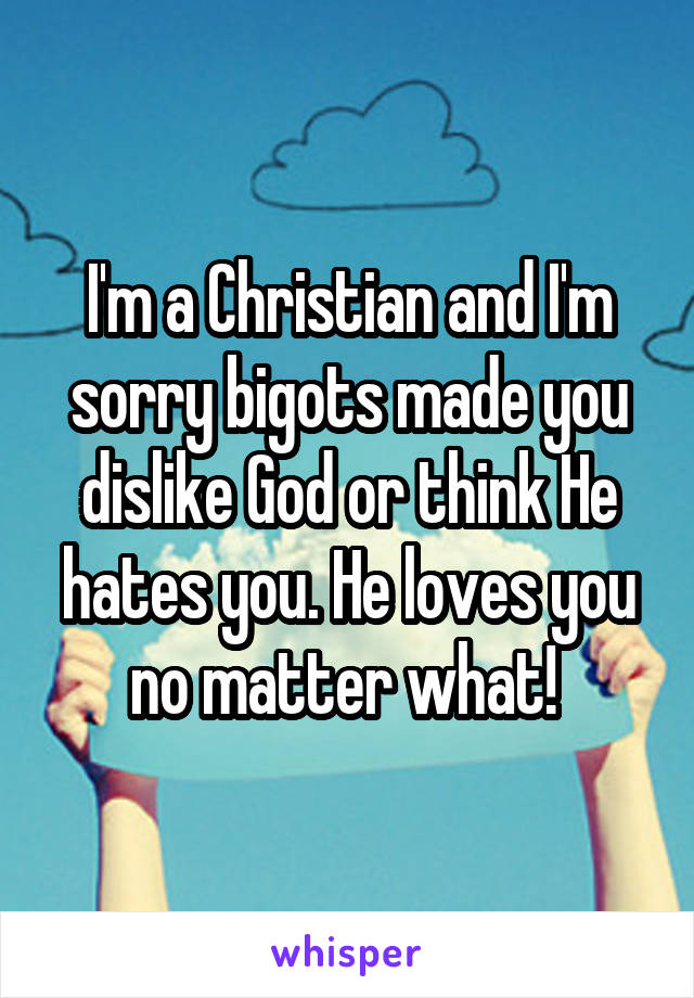 I'm a Christian and I'm sorry bigots made you dislike God or think He hates you. He loves you no matter what! 