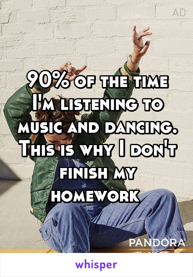 90% of the time I'm listening to music and dancing. This is why I don't finish my homework 