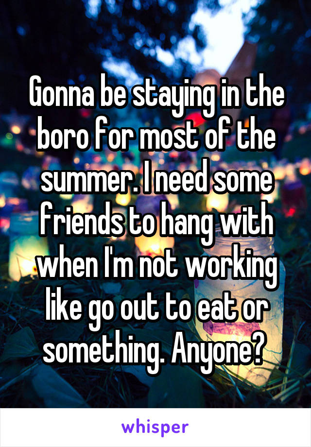Gonna be staying in the boro for most of the summer. I need some friends to hang with when I'm not working like go out to eat or something. Anyone? 