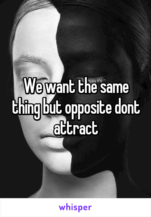 We want the same thing but opposite dont attract