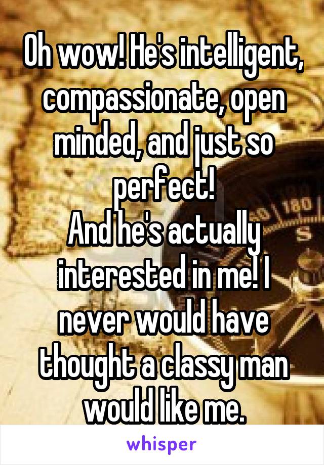 Oh wow! He's intelligent, compassionate, open minded, and just so perfect!
And he's actually interested in me! I never would have thought a classy man would like me.