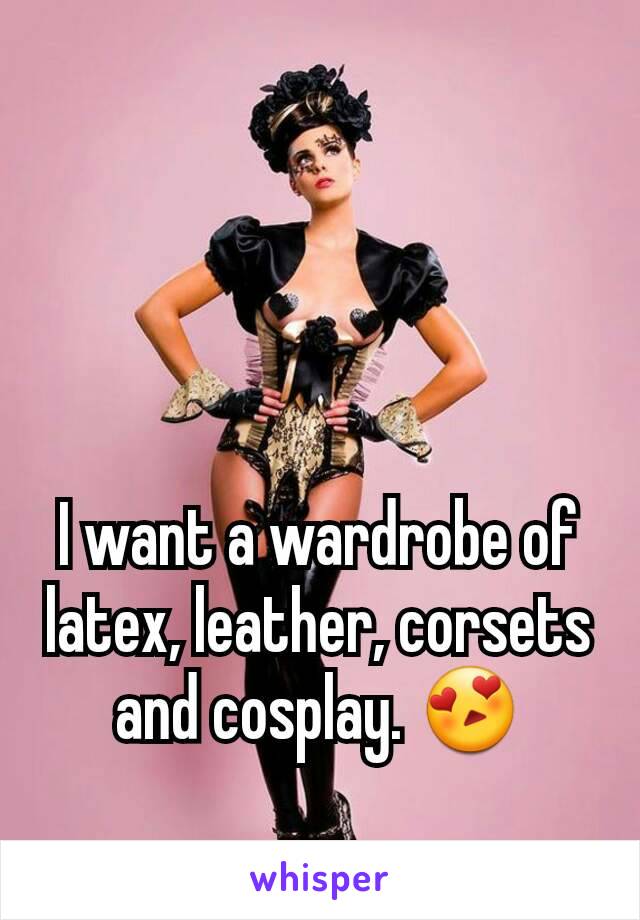 I want a wardrobe of latex, leather, corsets and cosplay. 😍