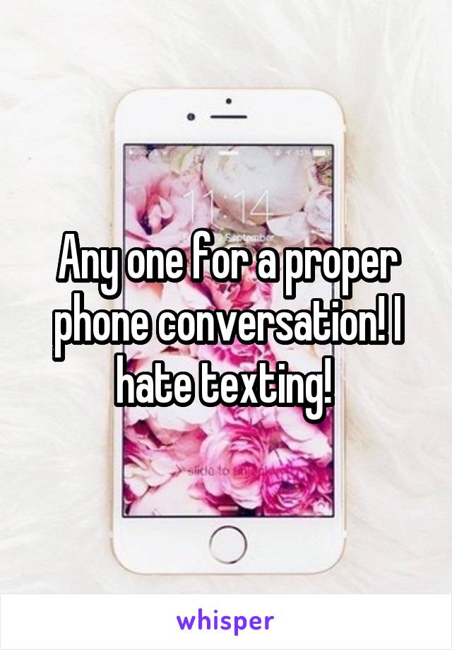 Any one for a proper phone conversation! I hate texting! 