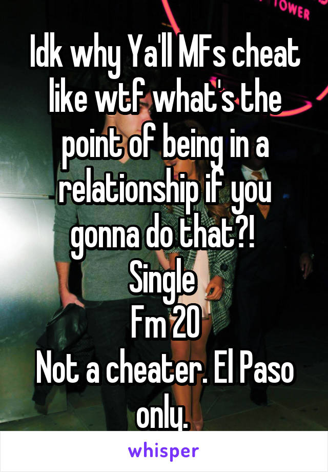 Idk why Ya'll MFs cheat like wtf what's the point of being in a relationship if you gonna do that?! 
Single 
Fm 20
Not a cheater. El Paso only. 