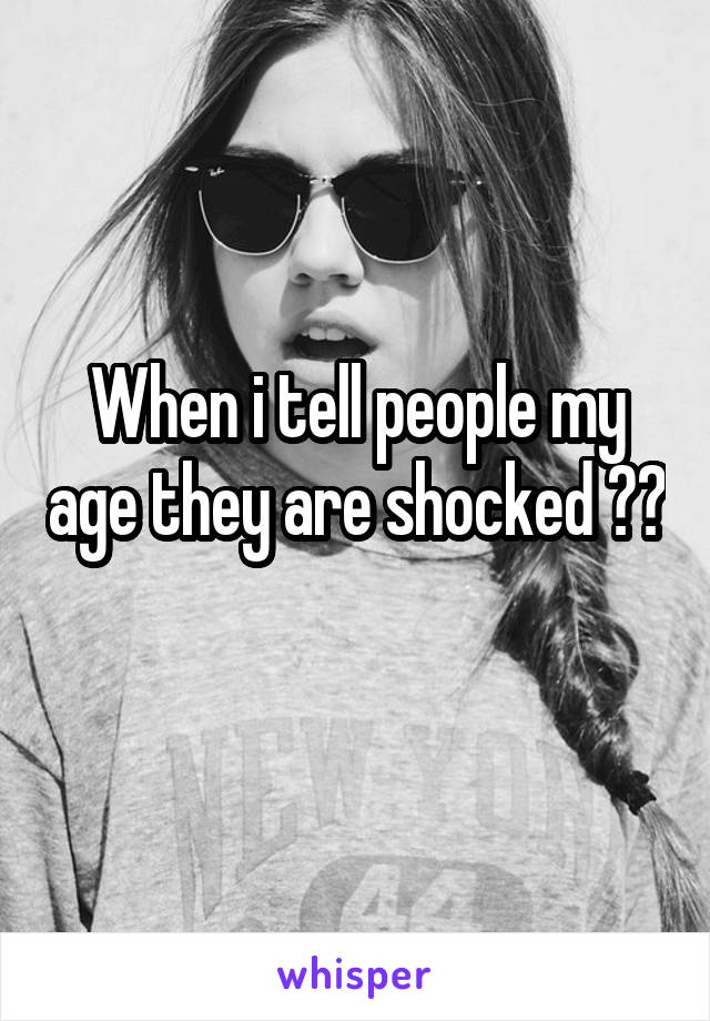 When i tell people my age they are shocked 😂😂  