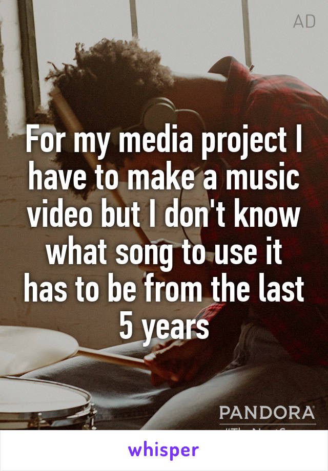 For my media project I have to make a music video but I don't know what song to use it has to be from the last 5 years