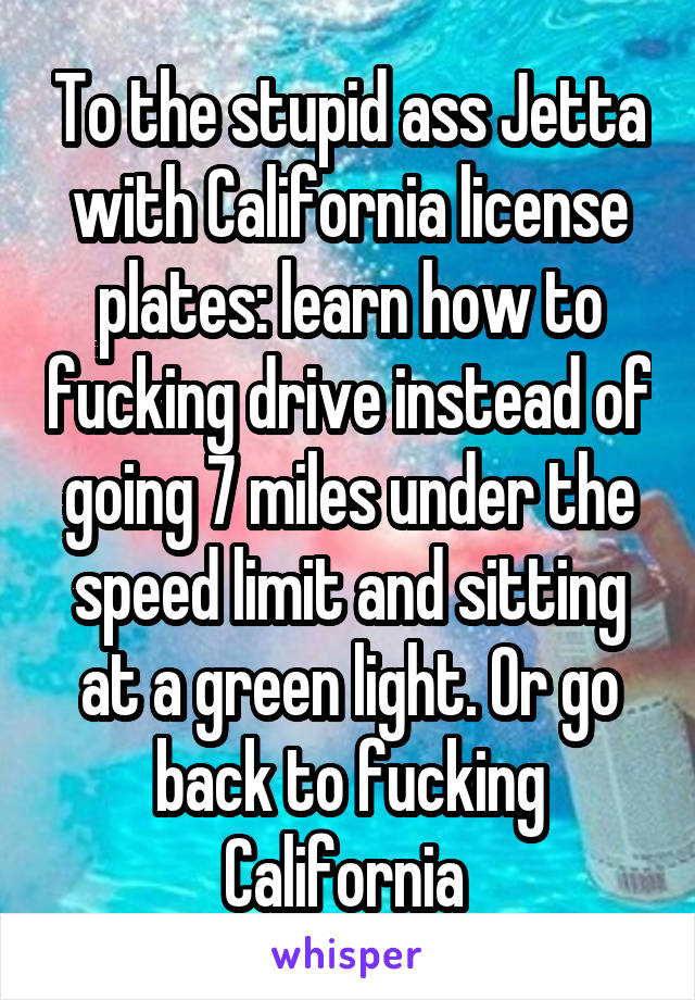 To the stupid ass Jetta with California license plates: learn how to fucking drive instead of going 7 miles under the speed limit and sitting at a green light. Or go back to fucking California 