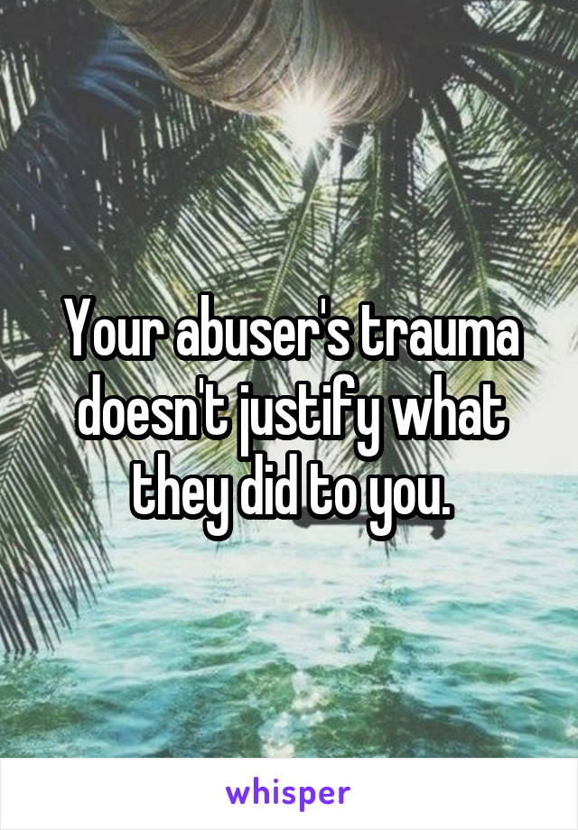 Your abuser's trauma doesn't justify what they did to you.