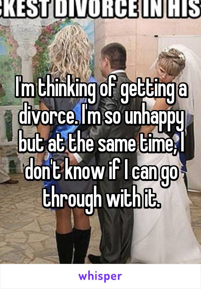 I'm thinking of getting a divorce. I'm so unhappy but at the same time, I don't know if I can go through with it.