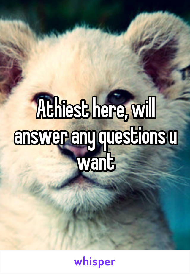 Athiest here, will answer any questions u want