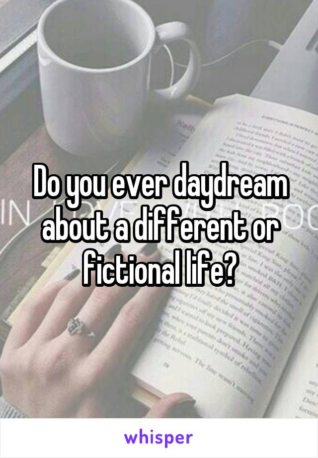 Do you ever daydream about a different or fictional life?