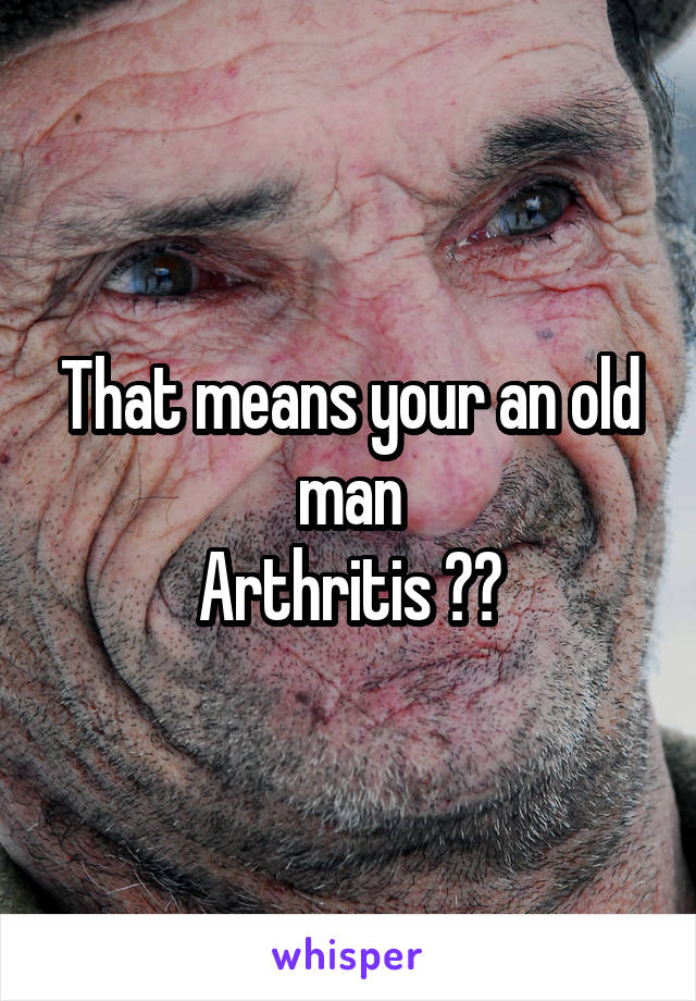 That means your an old man
Arthritis 😆😂