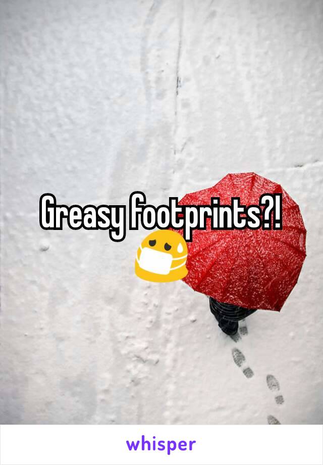 Greasy footprints?!
😷