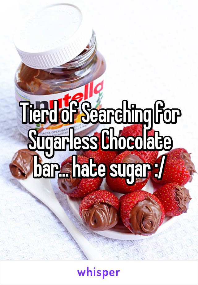 Tierd of Searching for Sugarless Chocolate bar... hate sugar :/