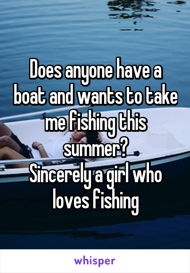 Does anyone have a boat and wants to take me fishing this summer?
Sincerely a girl who loves fishing