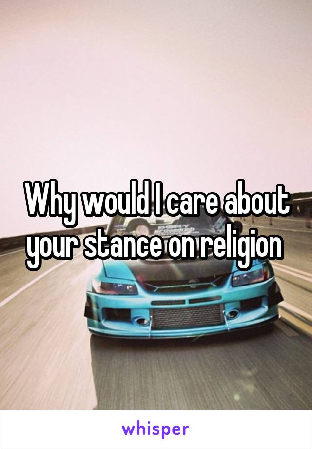 Why would I care about your stance on religion 