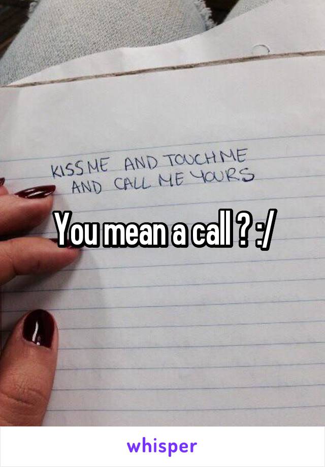 You mean a call ? :/
